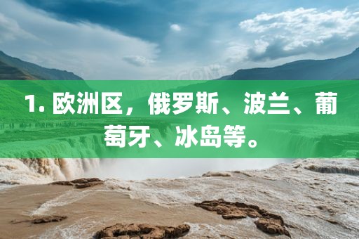 1. 欧洲区，俄罗斯、波兰、葡萄牙、冰岛等。