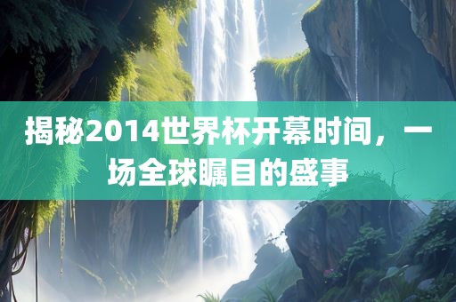 揭秘2014世界杯开幕时间，一场全球瞩目的盛事