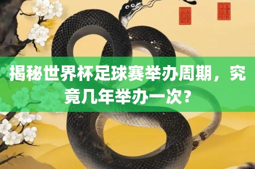 揭秘世界杯足球赛举办周期，究竟几年举办一次？