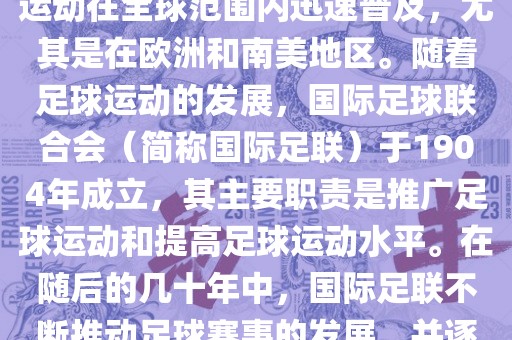 世界杯的由来可以追溯到19世纪末的奥林匹克运动会足球比赛。在随后的几十年里，足球运动在全球范围内迅速普及，尤其是在欧洲和南美地区。随着足球运动的发展，国际足球联合会（简称国际足联）于1904年成立，其主要职责是推广足球运动和提高足球运动水平。在随后的几十年中，国际足联不断推动足球赛事的发展，并逐渐形成了一系列的足球赛事体系。其中最为著名的就是世界杯足球赛。