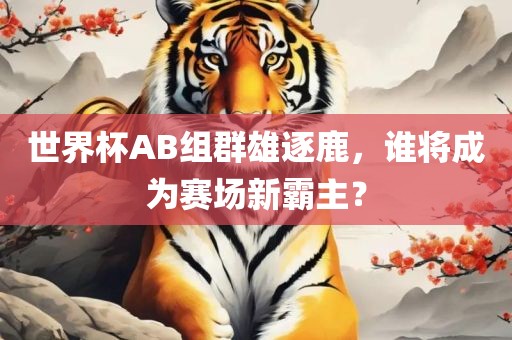 世界杯AB组群雄逐鹿，谁将成为赛场新霸主？