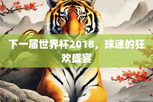 下一届世界杯2018，球迷的狂欢盛宴