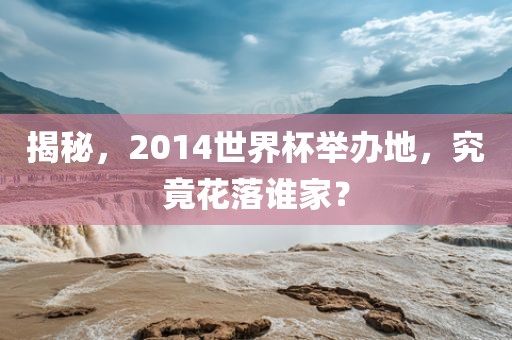揭秘，2014世界杯举办地，究竟花落谁家？