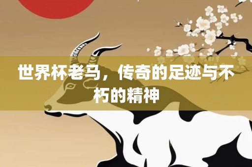 世界杯老马，传奇的足迹与不朽的精神