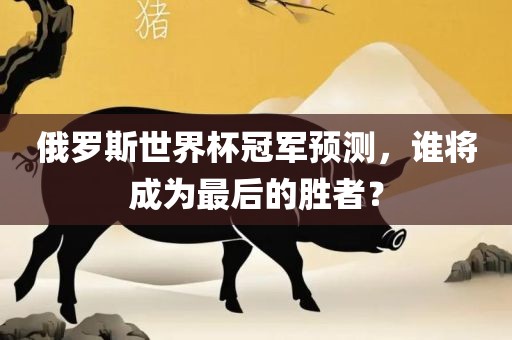 俄罗斯世界杯冠军预测，谁将成为最后的胜者？