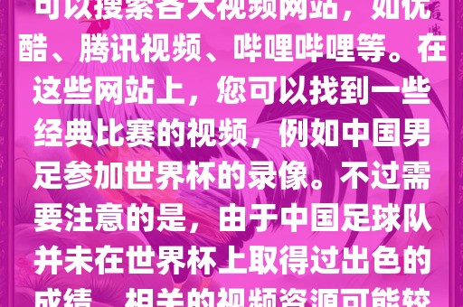 关于中国足球世界杯的视频，您可以搜索各大视频网站，如优酷、腾讯视频、哔哩哔哩等。在这些网站上，您可以找到一些经典比赛的视频，例如中国男足参加世界杯的录像。不过需要注意的是，由于中国足球队并未在世界杯上取得过出色的成绩，相关的视频资源可能较少。