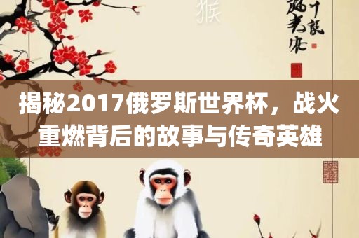 揭秘2017俄罗斯世界杯，战火重燃背后的故事与传奇英雄