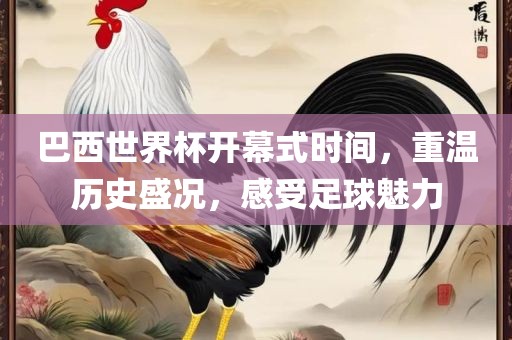 巴西世界杯开幕式时间，重温历史盛况，感受足球魅力