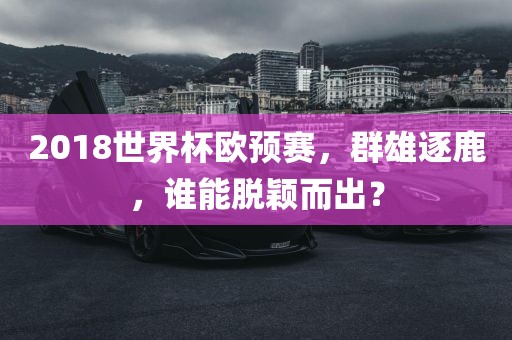 2018世界杯欧预赛，群雄逐鹿，谁能脱颖而出？