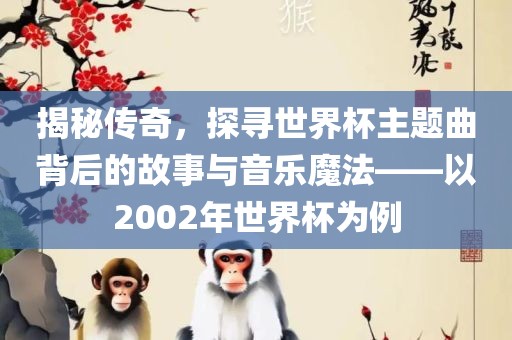 揭秘传奇，探寻世界杯主题曲背后的故事与音乐魔法——以2002年世界杯为例