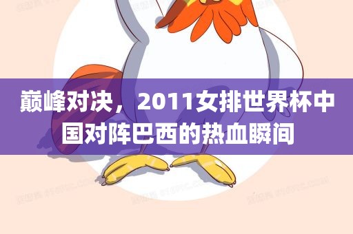 巅峰对决，2011女排世界杯中国对阵巴西的热血瞬间