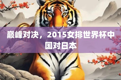 巅峰对决，2015女排世界杯中国对日本