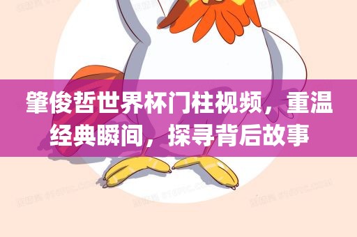 肇俊哲世界杯门柱视频，重温经典瞬间，探寻背后故事