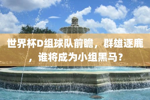 世界杯D组球队前瞻，群雄逐鹿，谁将成为小组黑马？