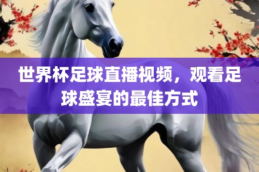 世界杯足球直播视频，观看足球盛宴的最佳方式