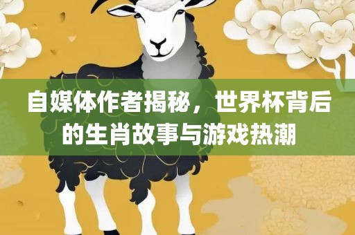 自媒体作者揭秘，世界杯背后的生肖故事与游戏热潮