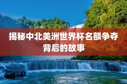 揭秘中北美洲世界杯名额争夺背后的故事