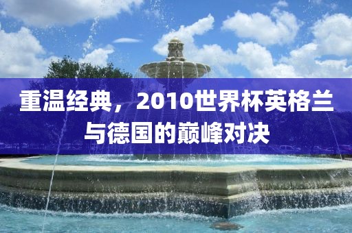 重温经典，2010世界杯英格兰与德国的巅峰对决