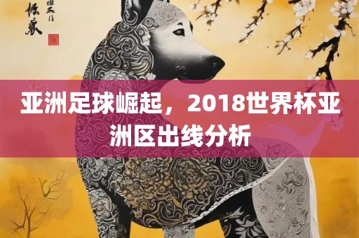 亚洲足球崛起，2018世界杯亚洲区出线分析
