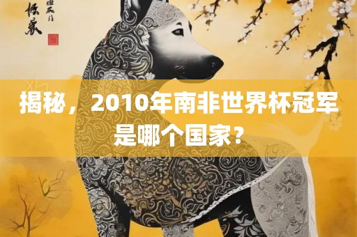 揭秘，2010年南非世界杯冠军是哪个国家？