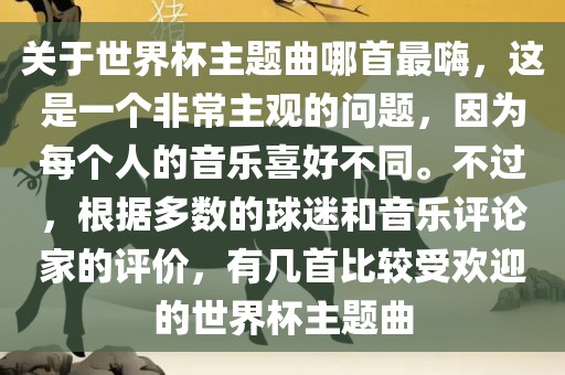 关于世界杯主题曲哪首最嗨，这是一个非常主观的问题，因为每个人的音乐喜好不同。不过，根据多数的球迷和音乐评论家的评价，有几首比较受欢迎的世界杯主题曲