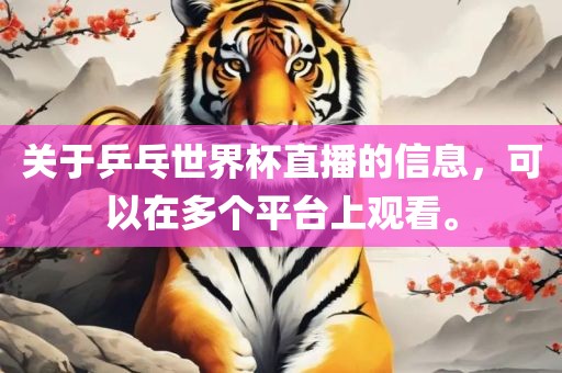 关于乒乓世界杯直播的信息，可以在多个平台上观看。