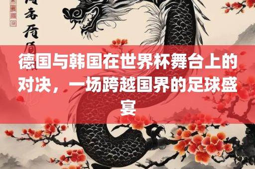 德国与韩国在世界杯舞台上的对决，一场跨越国界的足球盛宴
