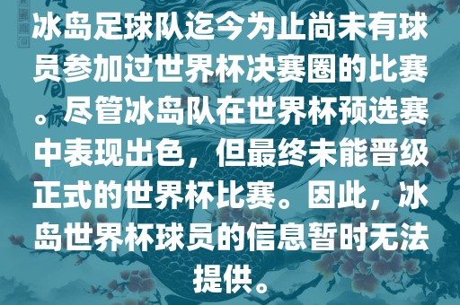 冰岛足球队迄今为止尚未有球员参加过世界杯决赛圈的比赛。尽管冰岛队在世界杯预选赛中表现出色，但最终未能晋级正式的世界杯比赛。因此，冰岛世界杯球员的信息暂时无法提供。