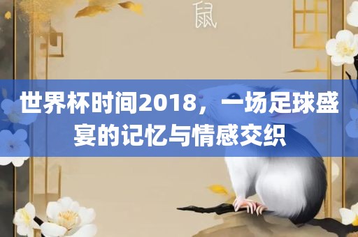 世界杯时间2018，一场足球盛宴的记忆与情感交织