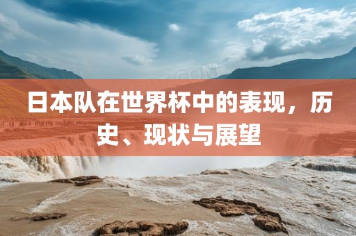 日本队在世界杯中的表现，历史、现状与展望