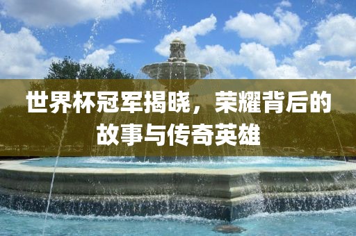 世界杯冠军揭晓，荣耀背后的故事与传奇英雄