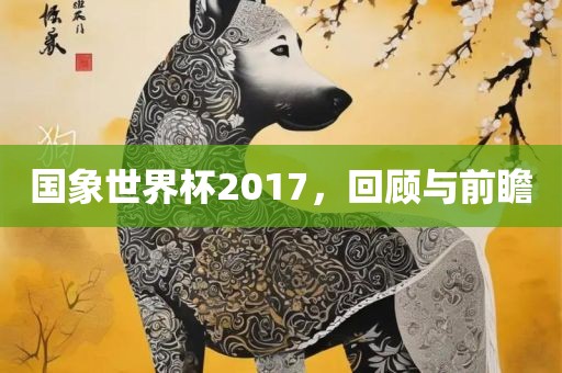 国象世界杯2017，回顾与前瞻