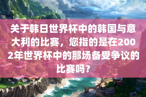 关于韩日世界杯中的韩国与意大利的比赛，您指的是在2002年世界杯中的那场备受争议的比赛吗？