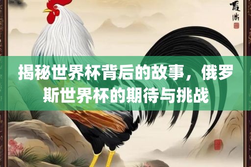 揭秘世界杯背后的故事，俄罗斯世界杯的期待与挑战