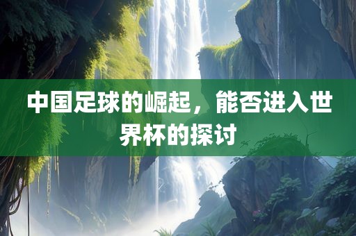 中国足球的崛起，能否进入世界杯的探讨