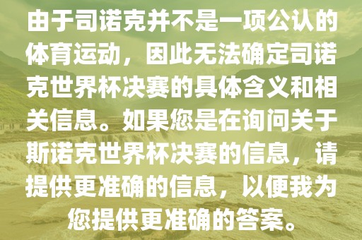 由于司诺克并不是一项公认的体育运动，因此无法确定司诺克世界杯决赛的具体含义和相关信息。如果您是在询问关于斯诺克世界杯决赛的信息，请提供更准确的信息，以便我为您提供更准确的答案。