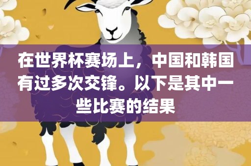 在世界杯赛场上，中国和韩国有过多次交锋。以下是其中一些比赛的结果