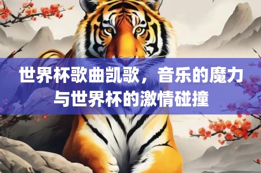 世界杯歌曲凯歌，音乐的魔力与世界杯的激情碰撞
