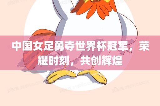 中国女足勇夺世界杯冠军，荣耀时刻，共创辉煌
