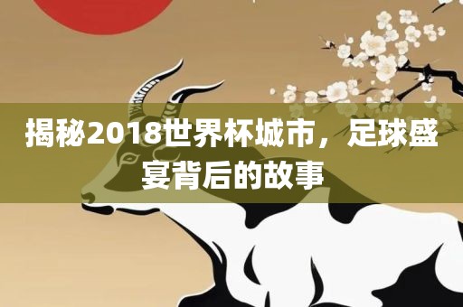 揭秘2018世界杯城市，足球盛宴背后的故事