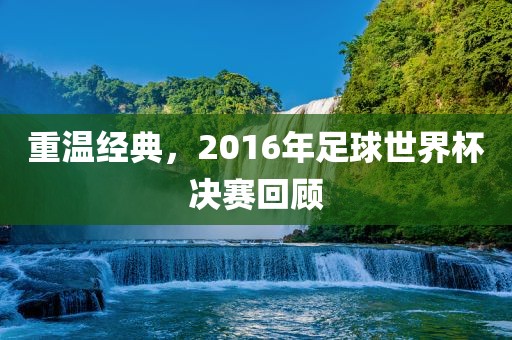 重温经典，2016年足球世界杯决赛回顾