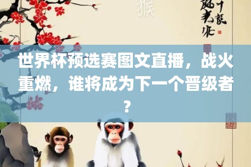 世界杯预选赛图文直播，战火重燃，谁将成为下一个晋级者？
