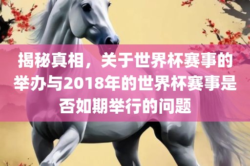 揭秘真相，关于世界杯赛事的举办与2018年的世界杯赛事是否如期举行的问题