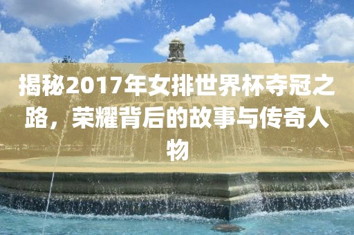 揭秘2017年女排世界杯夺冠之路，荣耀背后的故事与传奇人江门市永晋源无纺布有限公司物