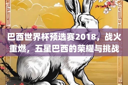 巴西世界杯预选赛2018，战火重燃，五星巴西的荣耀与挑战
