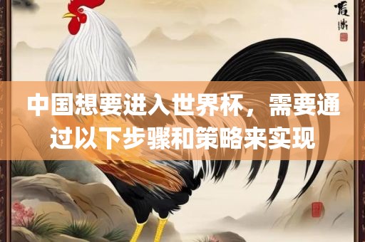 中国想要进入世界杯，需要通过以下步骤和策略来实现