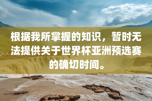 根据我所掌握的知识，暂时无法提供关于世界杯亚洲预选赛的确切时间。