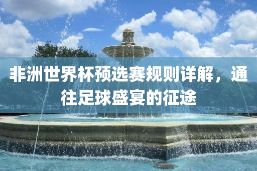 非洲世界杯预选赛规则详解，通往足球盛宴的征途