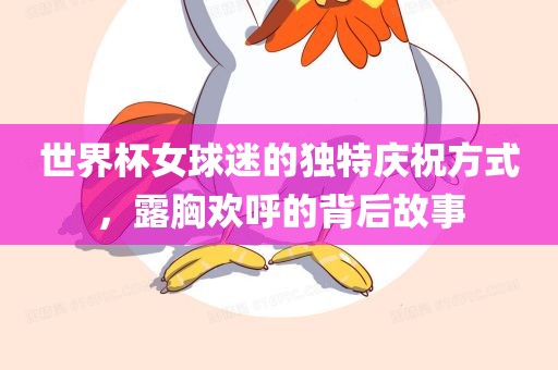 世界杯女球迷的独特庆祝方式，露胸欢呼的背后故事