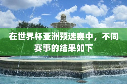 在世界杯亚洲预选赛中，不同赛事的结果如下